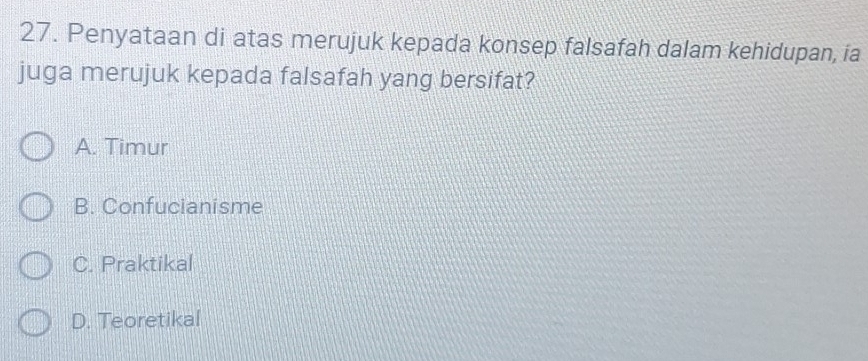 Penyataan di atas merujuk kepada konsep falsafah dalam kehidupan, ia
juga merujuk kepada falsafah yang bersifat?
A. Timur
B. Confucianisme
C. Praktikal
D. Teoretikal