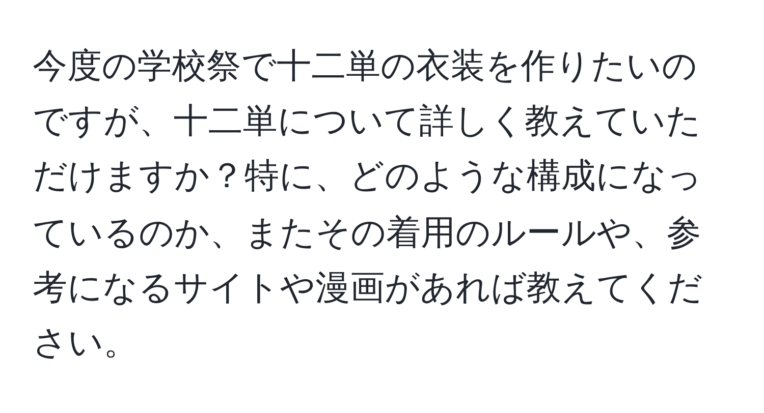 今度の学校祭で十二単の衣装を作りたいのですが、十二単について詳しく教えていただけますか？特に、どのような構成になっているのか、またその着用のルールや、参考になるサイトや漫画があれば教えてください。