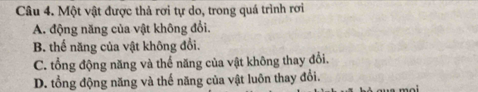 Một vật được thả rơi tự do, trong quá trình rơi
A. động năng của vật không đổi.
B. thể năng của vật không đổi.
C. tổng động năng và thế năng của vật không thay đổi.
D. tổng động năng và thế năng của vật luôn thay đổi.