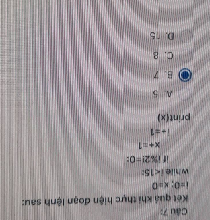 Kết quả khi thực hiện đoạn lệnh sau:
i=0;x=0
while i<15</tex> . 
if i% 2!=0
x+=1
i+=1
print(x)
A. 5
B. 7
C. 8
D. 15