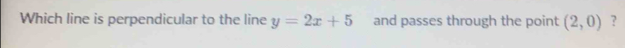 Which line is perpendicular to the line y=2x+5 and passes through the point (2,0) ?