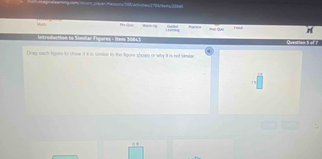 Math 
Guided Practice
Pre-Quiz Warm Up Learning Post-Quiz Finish
Introduction to Similar Figures - Item 30843 Question 5 of 7
Drag each figure to show if it is similar to the figure shown or why it is not similar
3n
7π
6 f