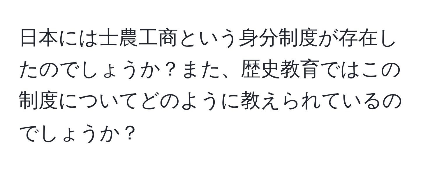 日本には士農工商という身分制度が存在したのでしょうか？また、歴史教育ではこの制度についてどのように教えられているのでしょうか？