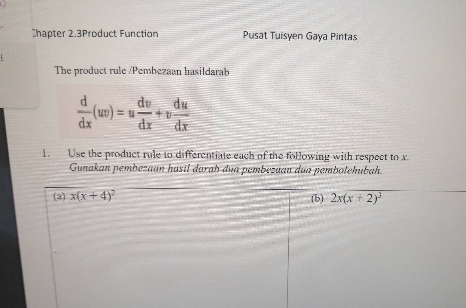 Chapter 2.3Product Function Pusat Tuisyen Gaya Pintas
The product rule /Pembezaan hasildarab
 d/dx (uv)=u dv/dx +v du/dx 
1. Use the product rule to differentiate each of the following with respect to x.
Gunakan pembezaan hasil darab dua pembezaan dua pembolehubah.