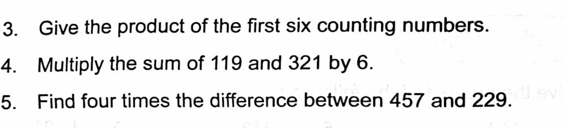 Give the product of the first six counting numbers. 
4. Multiply the sum of 119 and 321 by 6. 
5. Find four times the difference between 457 and 229.