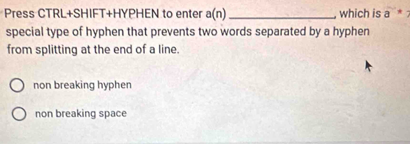 Press CTRL+SHIFT+HYPHEN to enter a(n) _which is a^*7

special type of hyphen that prevents two words separated by a hyphen
from splitting at the end of a line.
non breaking hyphen
non breaking space