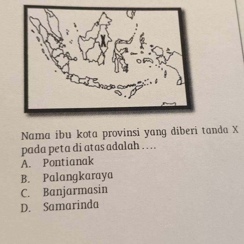 Nama ibu kota provinsi yang diberi tanda X
pada peta di atas adalah .. ..
A. Pontianak
B. Palangkaraya
C. Banjarmasin
D. Samarinda