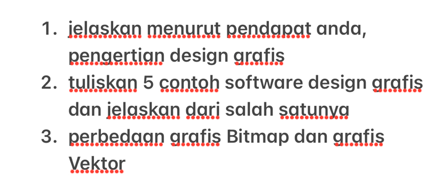 jelaskan menurut pendapat anda, 
pengertian design grafis 
2. tuliskan 5 contoh software design grafis 
dan jelaskan dari salah satunya 
3. perbedaan grafis Bitmap dan grafis 
Vektor