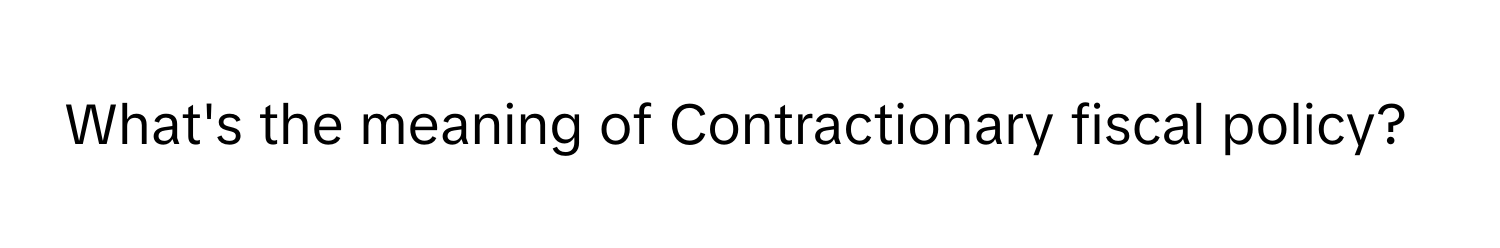 What's the meaning of Contractionary fiscal policy?