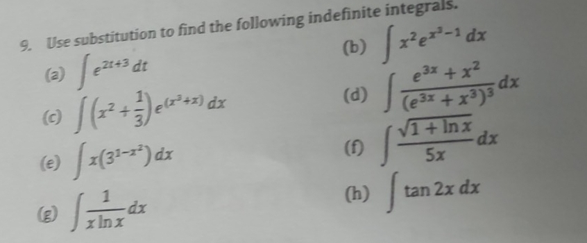 Use substitution to find the following indefinite integrals. 
(b) 
(a) ∈t e^(2t+3)dt ∈t x^2e^(x^3)-1dx
(d) 
(c) ∈t (x^2+ 1/3 )e^((x^2)+x)dx ∈t frac e^(3x)+x^2(e^(3x)+x^3)^3dx
(e) ∈t x(3^(1-x^2))dx
(f) ∈t  (sqrt(1+ln x))/5x dx
(h) 
(g) ∈t  1/xln x dx ∈t tan 2xdx