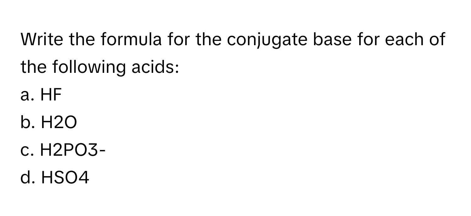 Write the formula for the conjugate base for each of the following acids:
a. ﻿HF                        
b. ﻿H2O                     
c. ﻿H2PO3- ﻿               
d. ﻿HSO4-