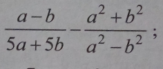  (a-b)/5a+5b - (a^2+b^2)/a^2-b^2 ;