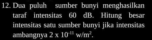 Dua puluh sumber bunyi menghasilkan 
taraf intensitas 60 dB. Hitung besar 
intensitas satu sumber bunyi jika intensitas 
ambangnya 2* 10^(-11)w/m^2.