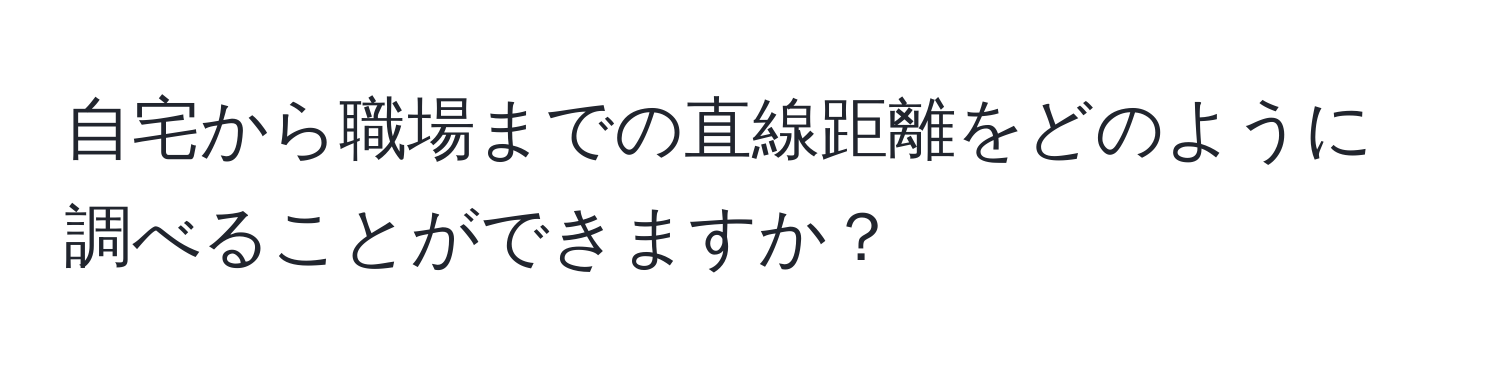 自宅から職場までの直線距離をどのように調べることができますか？