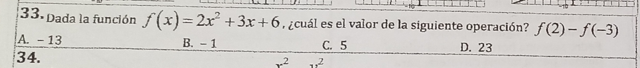 Dada la función f(x)=2x^2+3x+6 ¿cuál es el valor de la siguiente operación? f(2)-f(-3)
A. - 13 B. - 1
C. 5 D. 23
34.
x^2 ...2