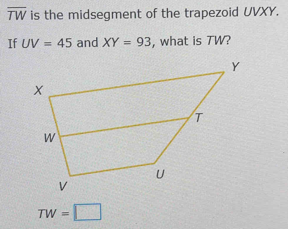 overline TW is the midsegment of the trapezoid UVXY. 
If UV=45 and XY=93 , what is TW?
TW=□