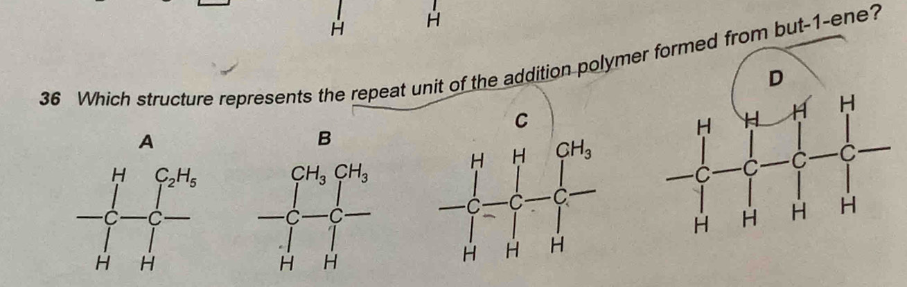 Which structure represents the repeat unit of the addition polymer but-1-ene?
C
B
()^
frac prodlimits _k frac (∈t _Hto H)^+ 1/x = □ /□  