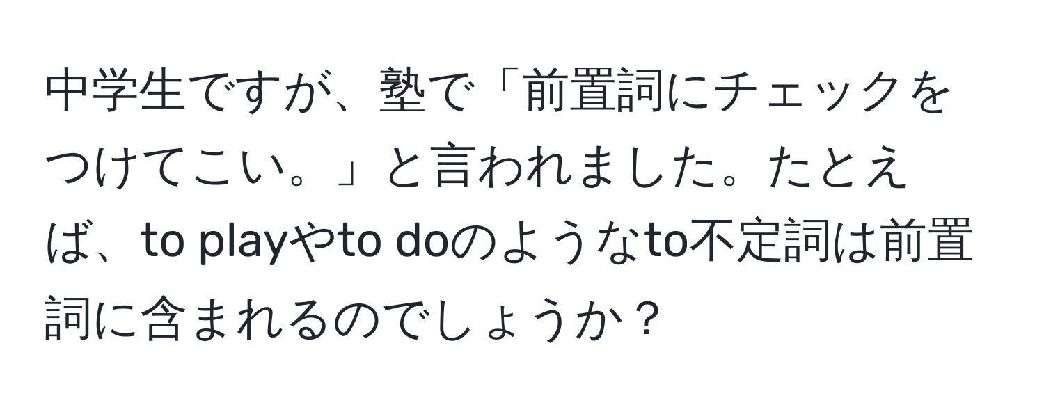 中学生ですが、塾で「前置詞にチェックをつけてこい。」と言われました。たとえば、to playやto doのようなto不定詞は前置詞に含まれるのでしょうか？