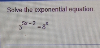 Solve the exponential equation.
3^(5x-2)=8^x