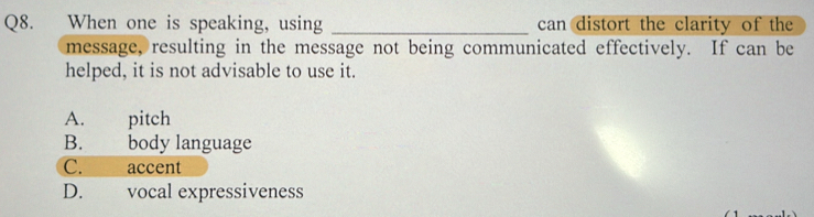 When one is speaking, using _can distort the clarity of the
message, resulting in the message not being communicated effectively. If can be
helped, it is not advisable to use it.
A. pitch
B. body language
C. accent
D. vocal expressiveness