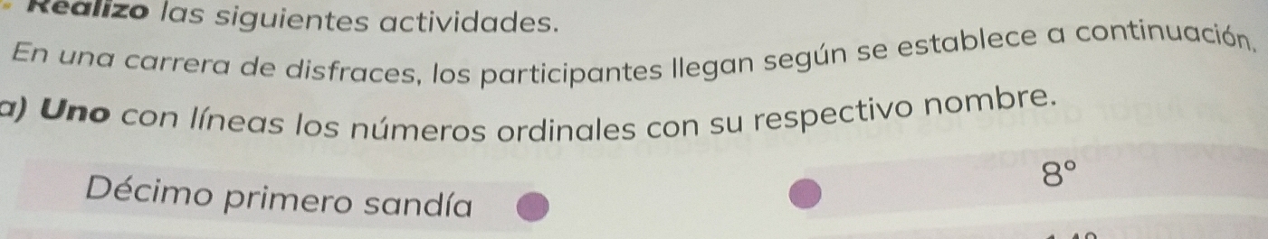 Realizo las siguientes actividades. 
En una carrera de disfraces, los participantes llegan según se establece a continuación, 
a) Uno con líneas los números ordinales con su respectivo nombre.
8°
Décimo primero sandía