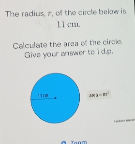 The radius, r, of the circle below is
11 cm. 
Calculate the area of the circle. 
Give your answer to 1 d.p. 
are a=π r^2
Not deove a ccorste 
Zoom