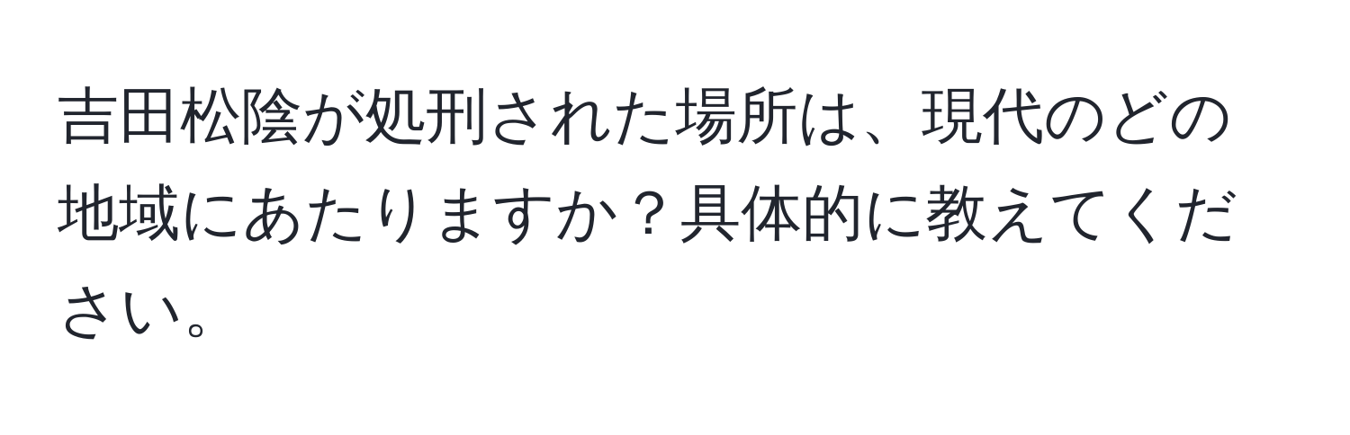 吉田松陰が処刑された場所は、現代のどの地域にあたりますか？具体的に教えてください。