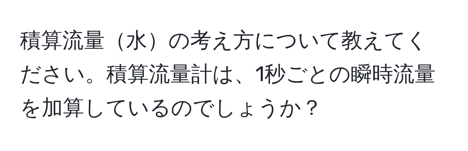 積算流量水の考え方について教えてください。積算流量計は、1秒ごとの瞬時流量を加算しているのでしょうか？