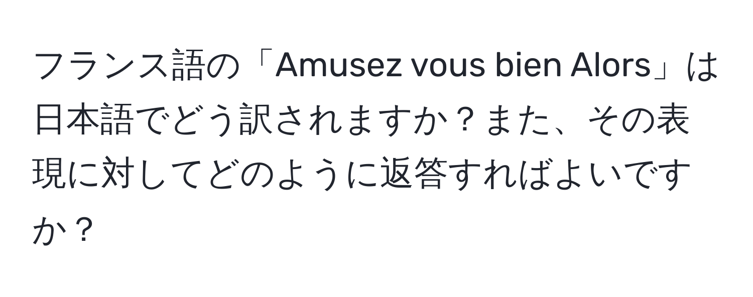 フランス語の「Amusez vous bien Alors」は日本語でどう訳されますか？また、その表現に対してどのように返答すればよいですか？