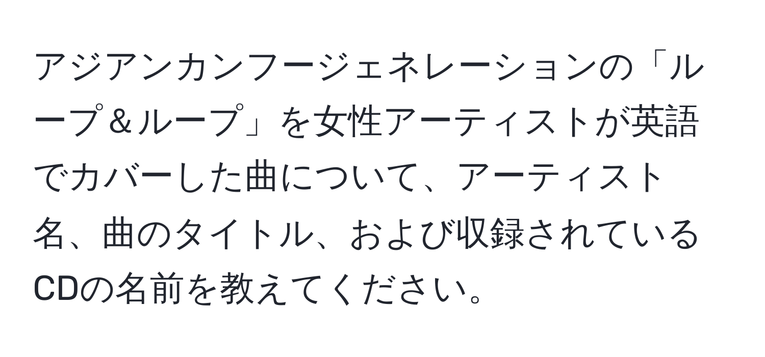 アジアンカンフージェネレーションの「ループ＆ループ」を女性アーティストが英語でカバーした曲について、アーティスト名、曲のタイトル、および収録されているCDの名前を教えてください。