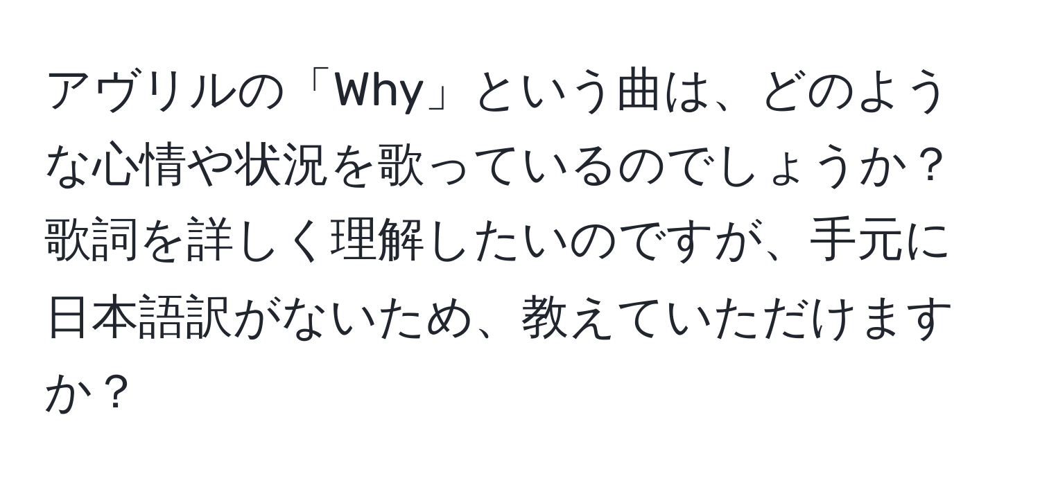 アヴリルの「Why」という曲は、どのような心情や状況を歌っているのでしょうか？ 歌詞を詳しく理解したいのですが、手元に日本語訳がないため、教えていただけますか？