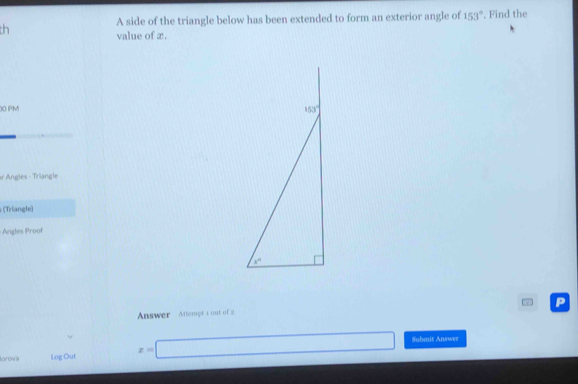 A side of the triangle below has been extended to form an exterior angle of 153°. Find the
th
value of x.
O PM 
r Angles - Triangle
(Triangle)
Angles Proof
P
Answer Attempt 1 out of 2
lorova Log Out x=□
Submit Answer