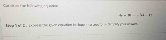 Consider the following equation.
4y-10=-2(4-x)
Step 1 of 2 : Express the given equation in slope-intercept form. Simplify your answer.