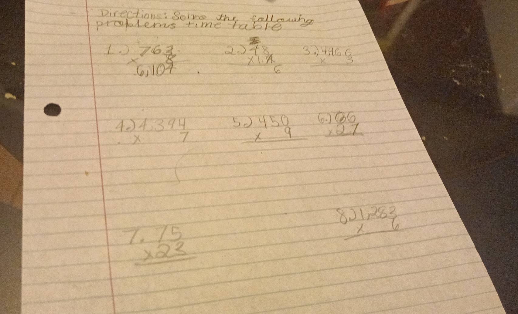 Directions: Solve the followng 
problers time table 
2. 
1. beginarrayr 763 * 6,107 endarray beginarrayr frac 4 * 1.frac 6 hline endarray beginarrayr .)4,966 * 3 hline endarray
4. beginarrayr 1,394 * 7 hline endarray
beginarrayr .)450 * 9 hline endarray beginarrayr .)06 * 27 hline endarray
beginarrayr 1.75 * 23 hline endarray
beginarrayr 8.)1,283 * 6 hline endarray