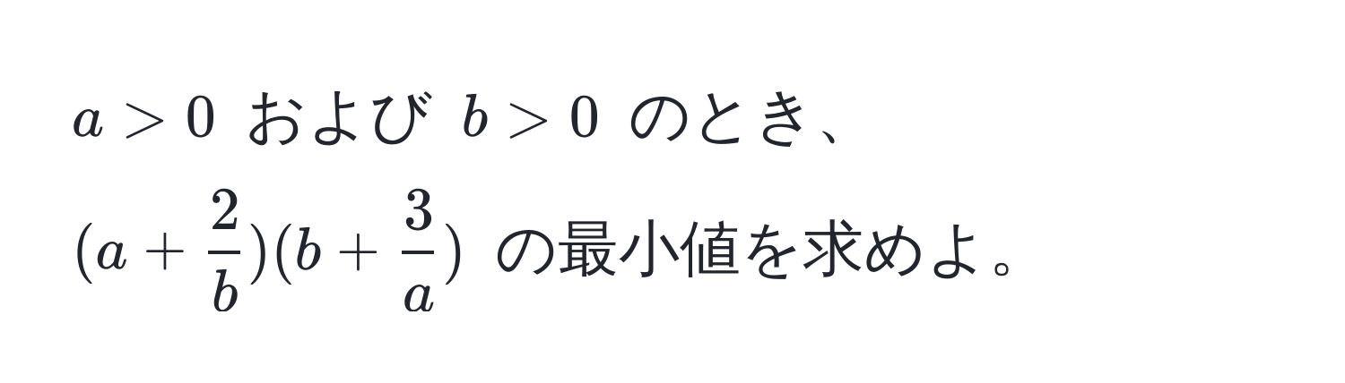 $a > 0$ および $b > 0$ のとき、$(a +  2/b )(b +  3/a )$ の最小値を求めよ。