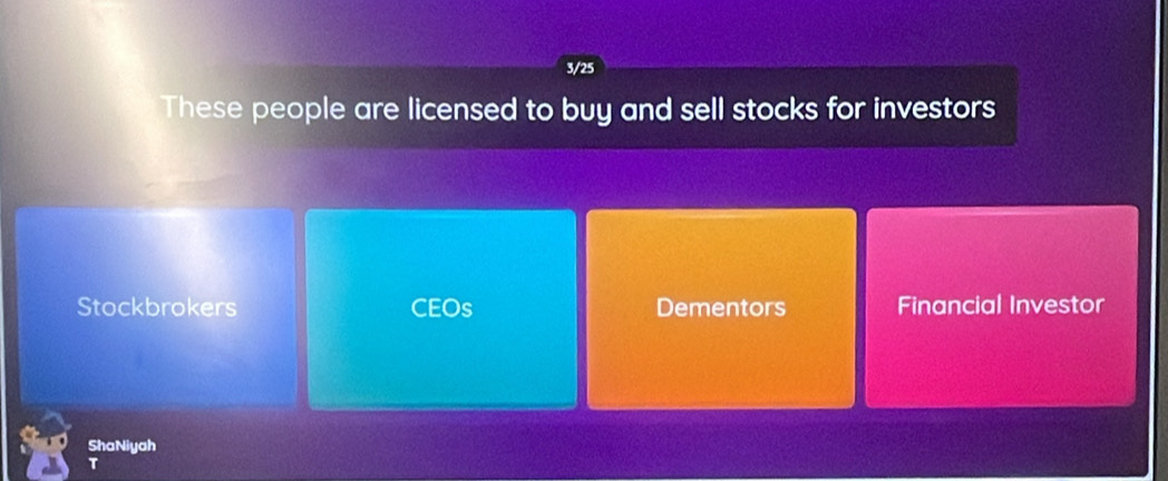 3/25 
These people are licensed to buy and sell stocks for investors 
Stockbrokers CEOs Dementors Financial Investor 
ShaNiyah 
T