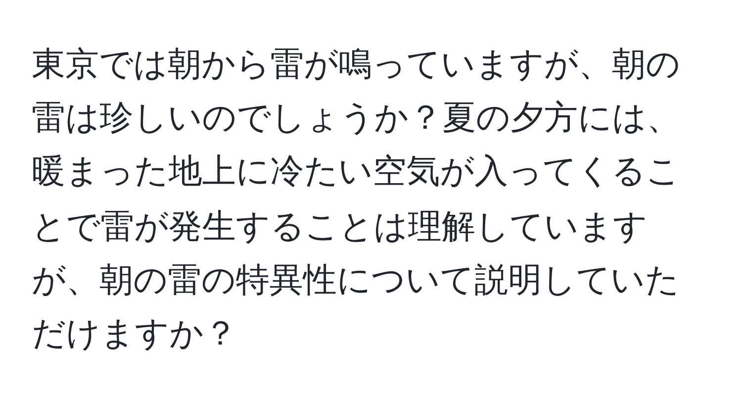 東京では朝から雷が鳴っていますが、朝の雷は珍しいのでしょうか？夏の夕方には、暖まった地上に冷たい空気が入ってくることで雷が発生することは理解していますが、朝の雷の特異性について説明していただけますか？