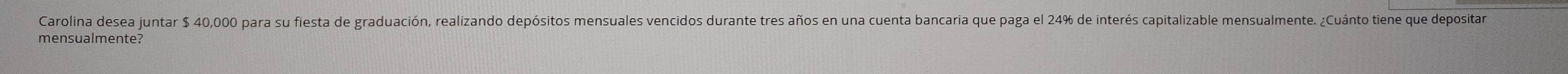 Carolina desea juntar $ 40,000 para su fiesta de graduación, realizando depósitos mensuales vencidos durante tres años en una cuenta bancaria que paga el 24% de interés capitalizable mensualmente. ¿Cuánto tiene que depositar 
mensualmente?