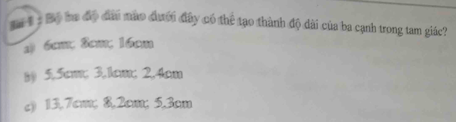 Sm 1 Bộ ba độ đai mào đưới đây có thể tạo thành độ dài của ba cạnh trong tam giác?
1) 6cm, 3cm, 16cm
8) 5.5cm; 3.1cm; 2.4cm
c) 13.7cm; 8.2cm; 5.3cm