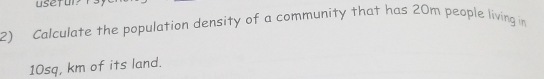 Calculate the population density of a community that has 20m people living in
10sq, km of its land.