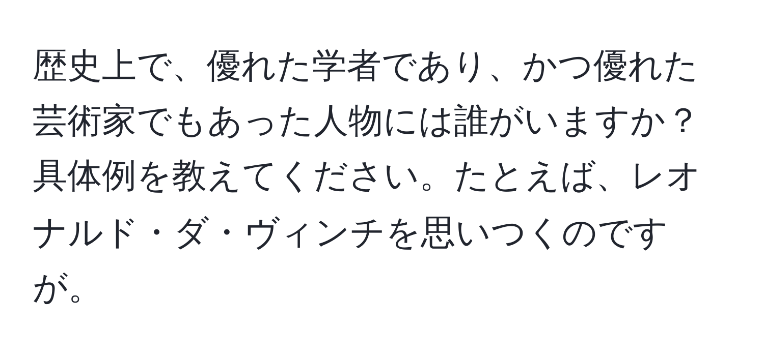 歴史上で、優れた学者であり、かつ優れた芸術家でもあった人物には誰がいますか？ 具体例を教えてください。たとえば、レオナルド・ダ・ヴィンチを思いつくのですが。