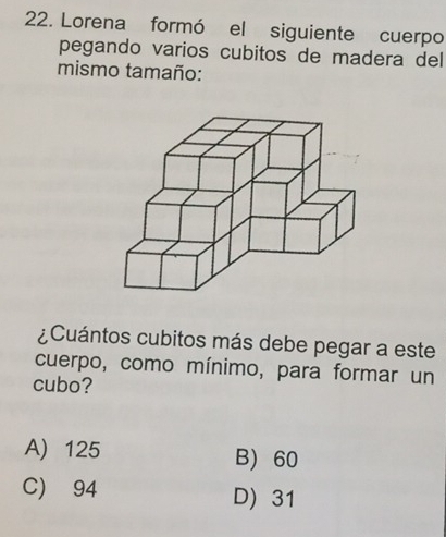 Lorena formó el siguiente cuerpo
pegando varios cubitos de madera del
mismo tamaño:
¿Cuántos cubitos más debe pegar a este
cuerpo, como mínimo, para formar un
cubo?
A) 125 B) 60
C) 94 D) 31