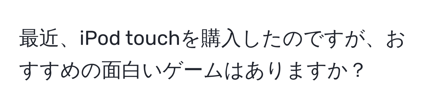 最近、iPod touchを購入したのですが、おすすめの面白いゲームはありますか？