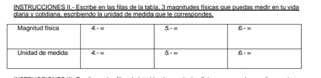 INSTRUCCIONES II.- Escribe en las filas de la tabla, 3 magnitudes físicas que puedas medir en tu vida
diaria y cotidiana, escribiendo la unidad de medida que le correspondes.