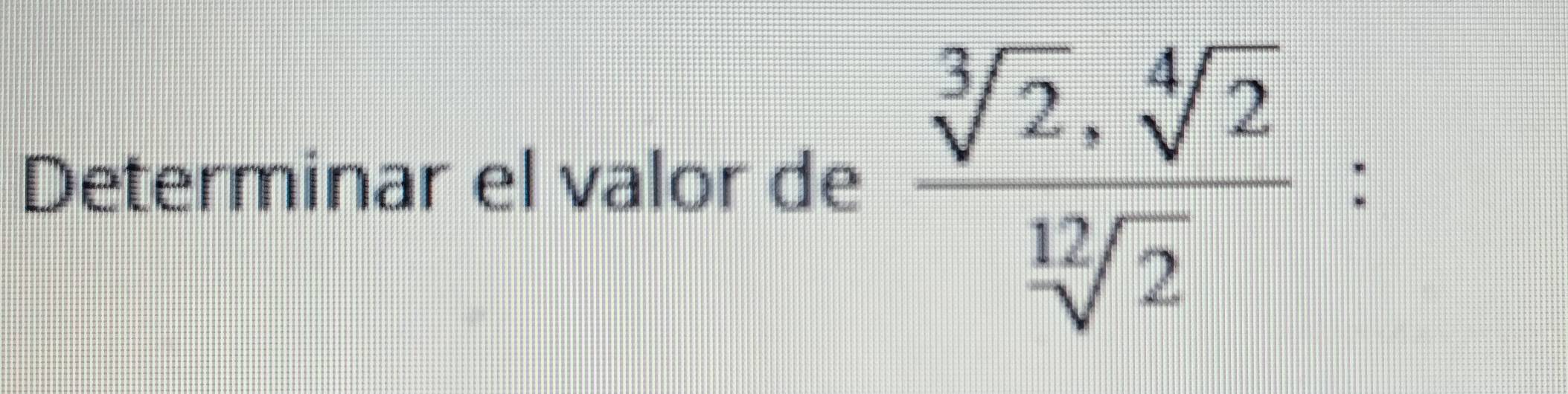 Determinar el valor de  sqrt[3](2)· sqrt[4](2)/sqrt[12](2)  :