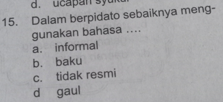 d. ucapan syu k
15. Dalam berpidato sebaiknya meng-
gunakan bahasa ....
a. informal
bù baku
c. tidak resmi
d gaul