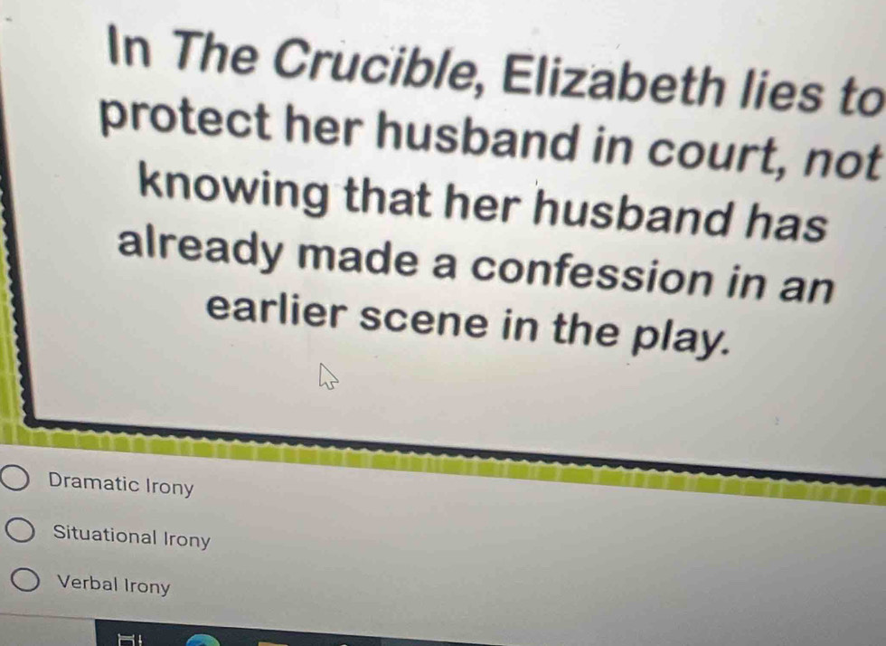 In The Crucible, Elizabeth lies to
protect her husband in court, not
knowing that her husband has
already made a confession in an
earlier scene in the play.
Dramatic Irony
Situational Irony
Verbal Irony