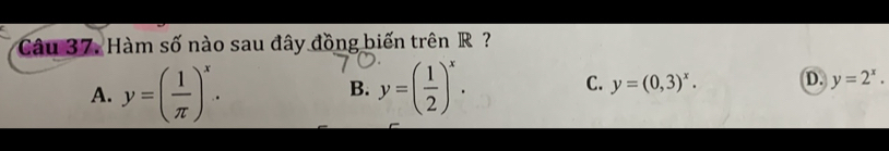 Hàm số nào sau đây đồng biến trên R ?
A. y=( 1/π  )^x. y=( 1/2 )^x. C. y=(0,3)^x. D. y=2^x. 
B.