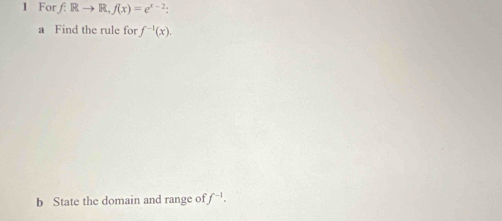 For f:Rto R, f(x)=e^(x-2) : 
a Find the rule for f^(-1)(x). 
b State the domain and range of f^(-1).