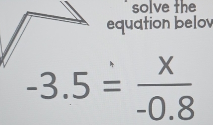 solve the 
equation belov
-3.5= x/-0.8 